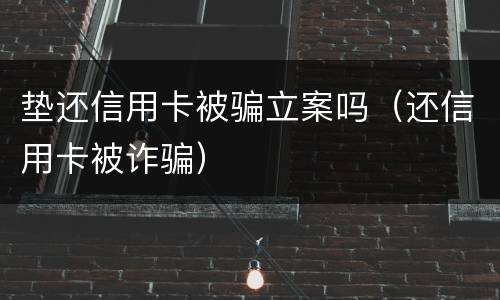 垫还信用卡被骗立案吗（还信用卡被诈骗）