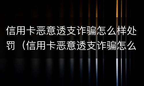 信用卡恶意透支诈骗怎么样处罚（信用卡恶意透支诈骗怎么样处罚的）