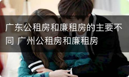 广东公租房和廉租房的主要不同 广州公租房和廉租房