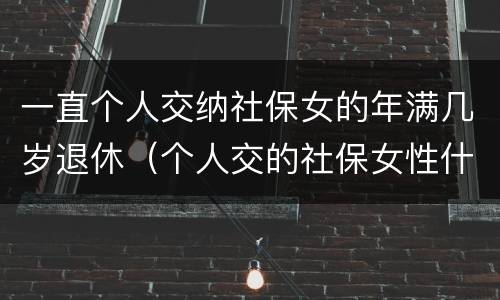一直个人交纳社保女的年满几岁退休（个人交的社保女性什么年龄拿退休金）