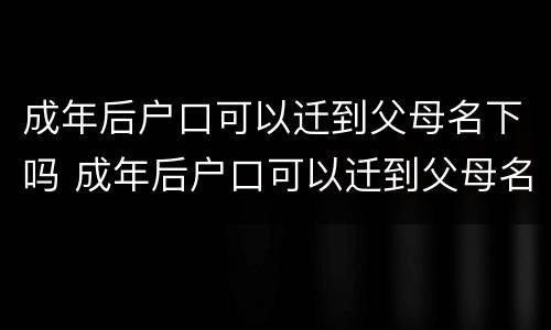 成年后户口可以迁到父母名下吗 成年后户口可以迁到父母名下吗农村