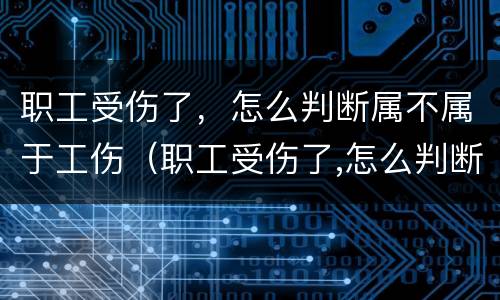 职工受伤了，怎么判断属不属于工伤（职工受伤了,怎么判断属不属于工伤）