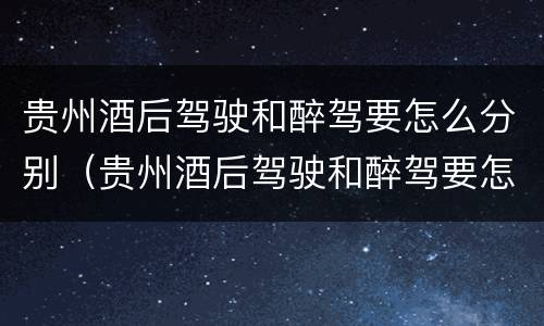 贵州酒后驾驶和醉驾要怎么分别（贵州酒后驾驶和醉驾要怎么分别呢）