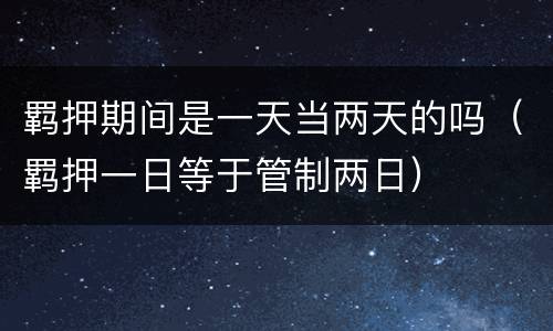 羁押期间是一天当两天的吗（羁押一日等于管制两日）