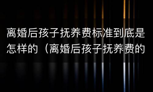 离婚后孩子抚养费标准到底是怎样的（离婚后孩子抚养费的标准是多少）