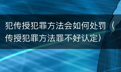 犯传授犯罪方法会如何处罚（传授犯罪方法罪不好认定）