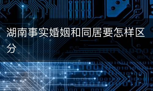 湖南事实婚姻和同居要怎样区分