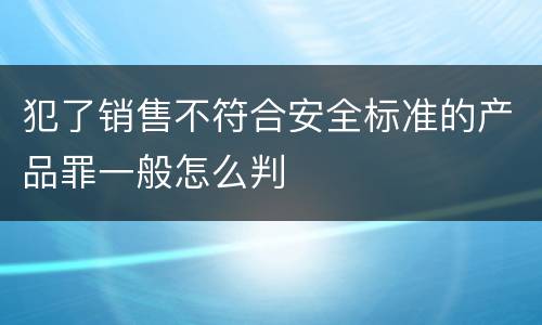 犯了销售不符合安全标准的产品罪一般怎么判