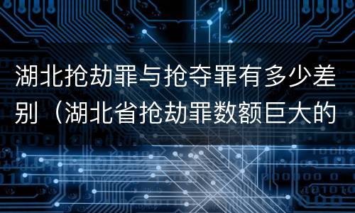 湖北抢劫罪与抢夺罪有多少差别（湖北省抢劫罪数额巨大的标准）