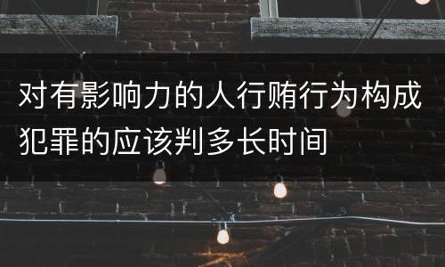 对有影响力的人行贿行为构成犯罪的应该判多长时间