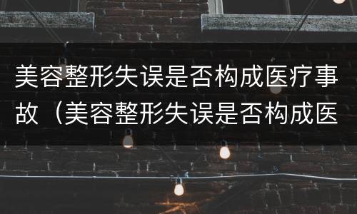 美容整形失误是否构成医疗事故（美容整形失误是否构成医疗事故案例）
