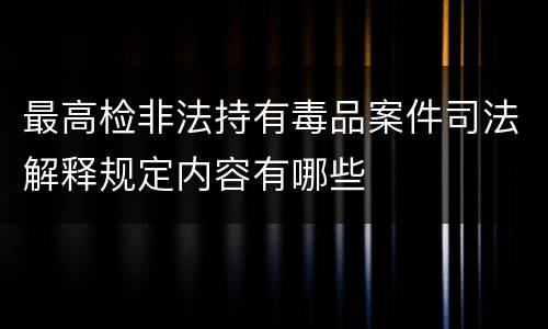 最高检非法持有毒品案件司法解释规定内容有哪些