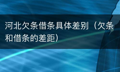 河北欠条借条具体差别（欠条和借条的差距）