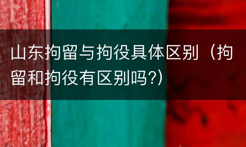山东拘留与拘役具体区别（拘留和拘役有区别吗?）