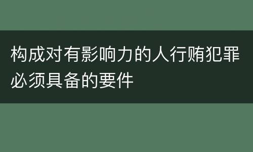 构成对有影响力的人行贿犯罪必须具备的要件