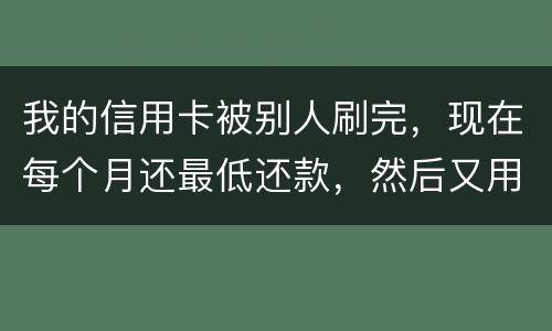 我的信用卡被别人刷完，现在每个月还最低还款，然后又用完，会不会有什么影响什么影响