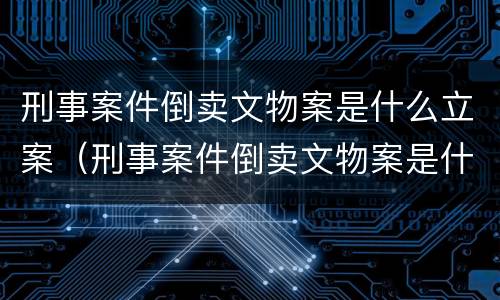 刑事案件倒卖文物案是什么立案（刑事案件倒卖文物案是什么立案标准）