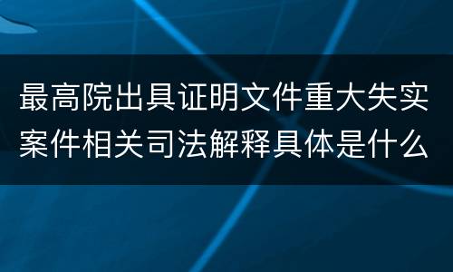 最高院出具证明文件重大失实案件相关司法解释具体是什么主要内容