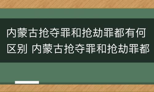内蒙古抢夺罪和抢劫罪都有何区别 内蒙古抢夺罪和抢劫罪都有何区别呢