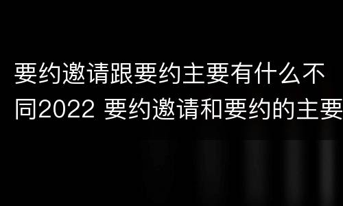 要约邀请跟要约主要有什么不同2022 要约邀请和要约的主要区别