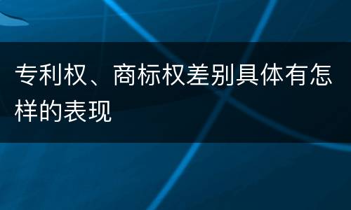 专利权、商标权差别具体有怎样的表现