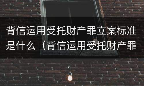 背信运用受托财产罪立案标准是什么（背信运用受托财产罪立案标准是什么）