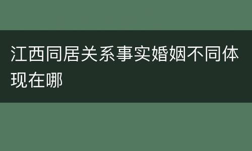 江西同居关系事实婚姻不同体现在哪