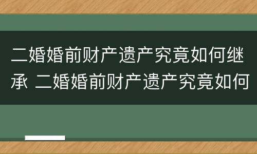 二婚婚前财产遗产究竟如何继承 二婚婚前财产遗产究竟如何继承给孩子
