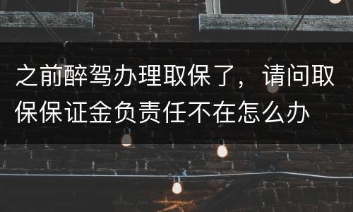 之前醉驾办理取保了，请问取保保证金负责任不在怎么办