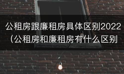 公租房跟廉租房具体区别2022（公租房和廉租房有什么区别?2019年的）