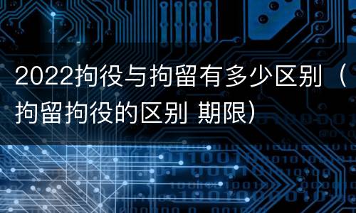 2022拘役与拘留有多少区别（拘留拘役的区别 期限）