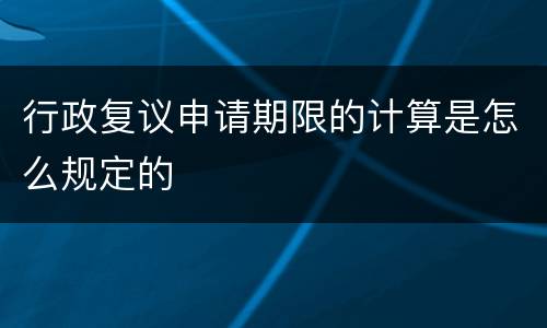 行政复议申请期限的计算是怎么规定的