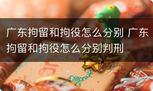广东拘留和拘役怎么分别 广东拘留和拘役怎么分别判刑