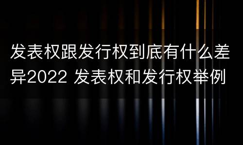 发表权跟发行权到底有什么差异2022 发表权和发行权举例