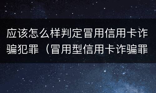 应该怎么样判定冒用信用卡诈骗犯罪（冒用型信用卡诈骗罪）