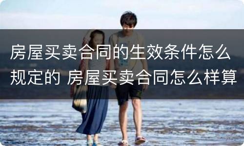 房屋买卖合同的生效条件怎么规定的 房屋买卖合同怎么样算生效