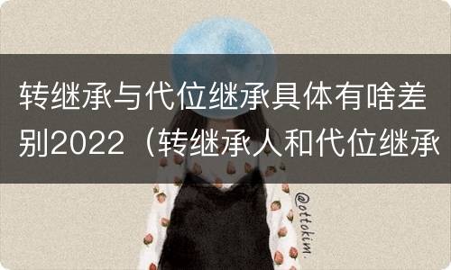 转继承与代位继承具体有啥差别2022（转继承人和代位继承人的区别）