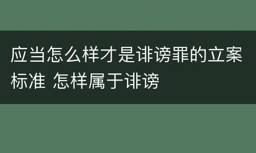 应当怎么样才是诽谤罪的立案标准 怎样属于诽谤