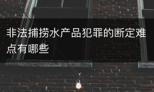 非法捕捞水产品犯罪的断定难点有哪些