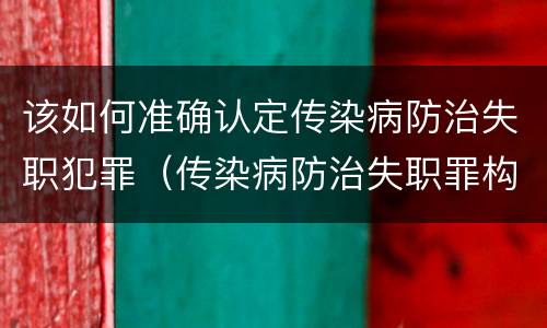 该如何准确认定传染病防治失职犯罪（传染病防治失职罪构成要件）