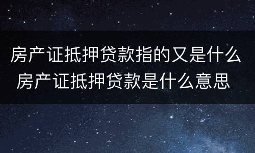 房产证抵押贷款指的又是什么 房产证抵押贷款是什么意思