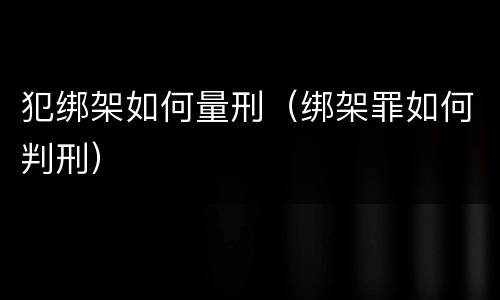 犯绑架如何量刑（绑架罪如何判刑）