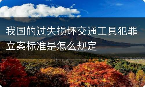 我国的过失损坏交通工具犯罪立案标准是怎么规定