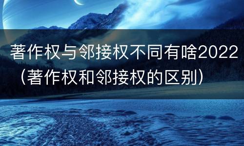 著作权与邻接权不同有啥2022（著作权和邻接权的区别）