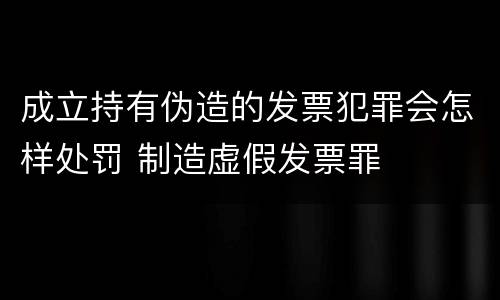 成立持有伪造的发票犯罪会怎样处罚 制造虚假发票罪