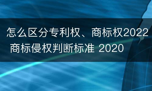 怎么区分专利权、商标权2022 商标侵权判断标准 2020
