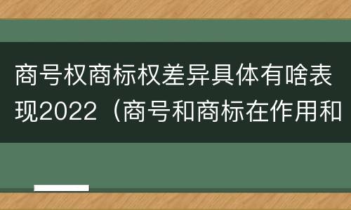 商号权商标权差异具体有啥表现2022（商号和商标在作用和性质上的区别）