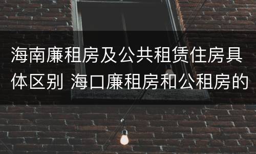 海南廉租房及公共租赁住房具体区别 海口廉租房和公租房的区别