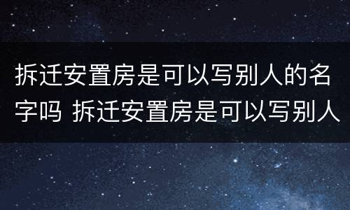 拆迁安置房是可以写别人的名字吗 拆迁安置房是可以写别人的名字吗怎么办