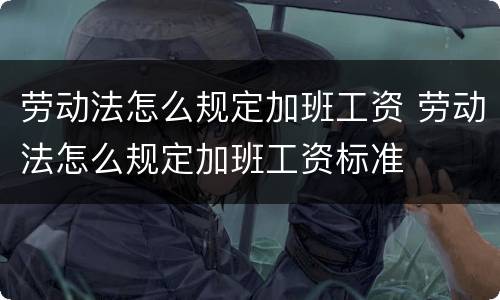 劳动法怎么规定加班工资 劳动法怎么规定加班工资标准